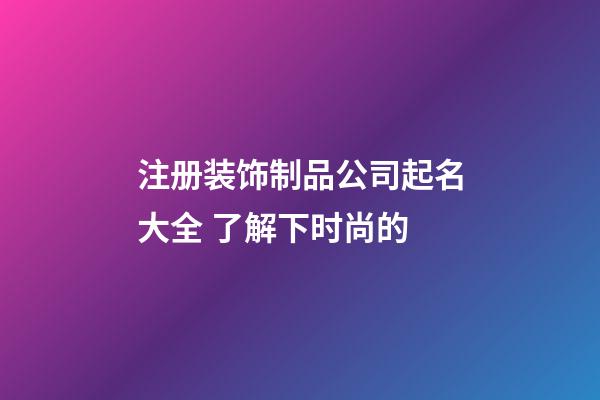 注册装饰制品公司起名大全 了解下时尚的-第1张-公司起名-玄机派
